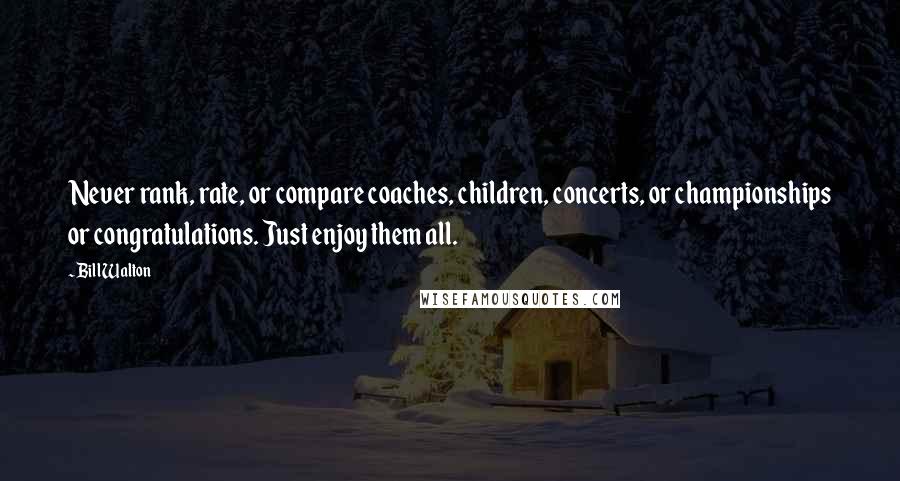 Bill Walton Quotes: Never rank, rate, or compare coaches, children, concerts, or championships or congratulations. Just enjoy them all.