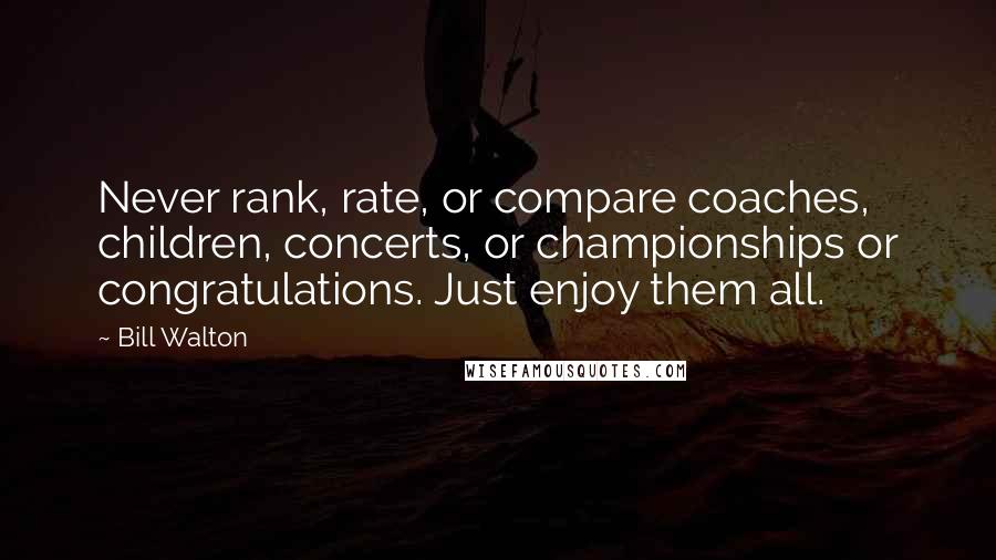 Bill Walton Quotes: Never rank, rate, or compare coaches, children, concerts, or championships or congratulations. Just enjoy them all.