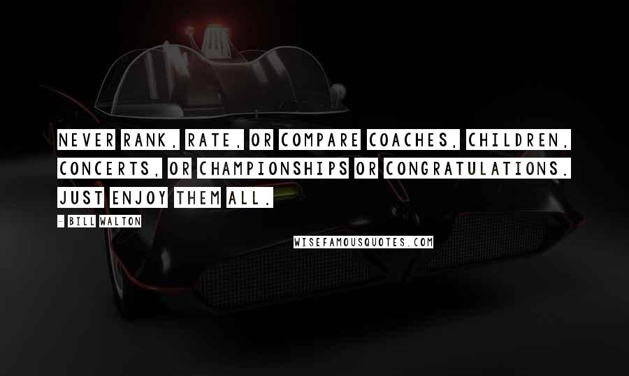 Bill Walton Quotes: Never rank, rate, or compare coaches, children, concerts, or championships or congratulations. Just enjoy them all.