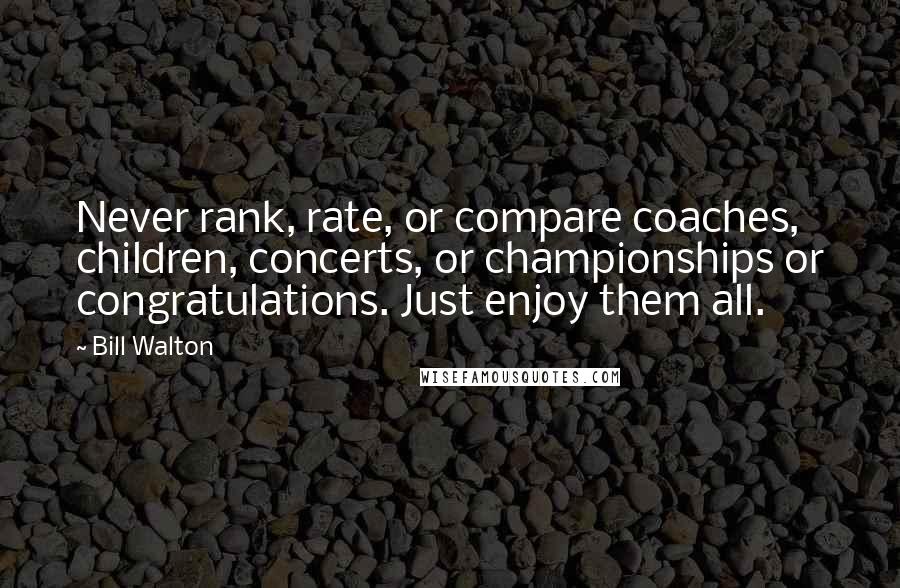 Bill Walton Quotes: Never rank, rate, or compare coaches, children, concerts, or championships or congratulations. Just enjoy them all.