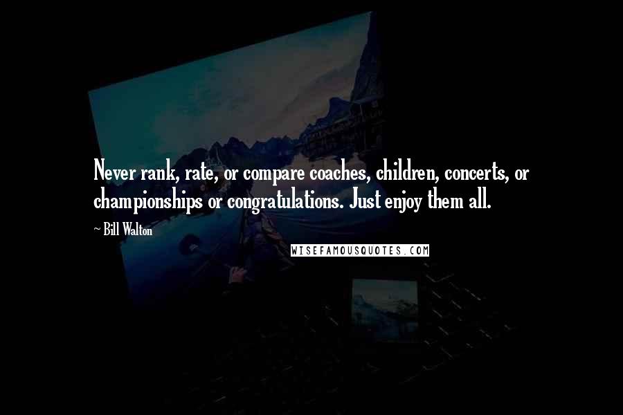 Bill Walton Quotes: Never rank, rate, or compare coaches, children, concerts, or championships or congratulations. Just enjoy them all.
