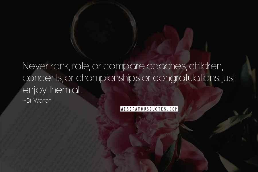 Bill Walton Quotes: Never rank, rate, or compare coaches, children, concerts, or championships or congratulations. Just enjoy them all.