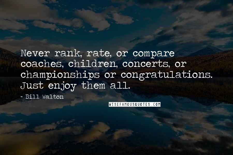 Bill Walton Quotes: Never rank, rate, or compare coaches, children, concerts, or championships or congratulations. Just enjoy them all.