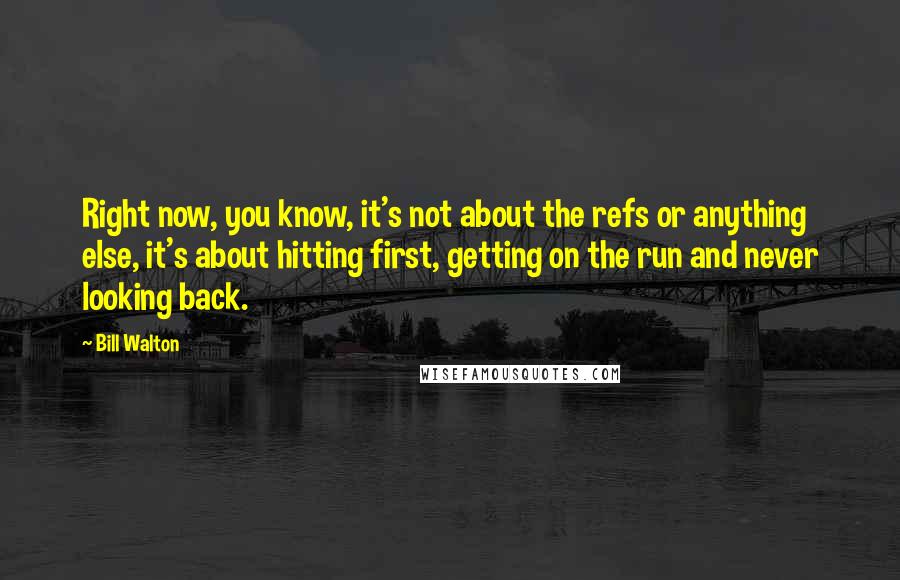 Bill Walton Quotes: Right now, you know, it's not about the refs or anything else, it's about hitting first, getting on the run and never looking back.