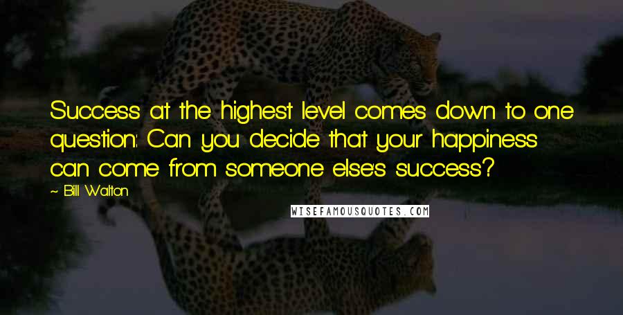 Bill Walton Quotes: Success at the highest level comes down to one question: Can you decide that your happiness can come from someone else's success?