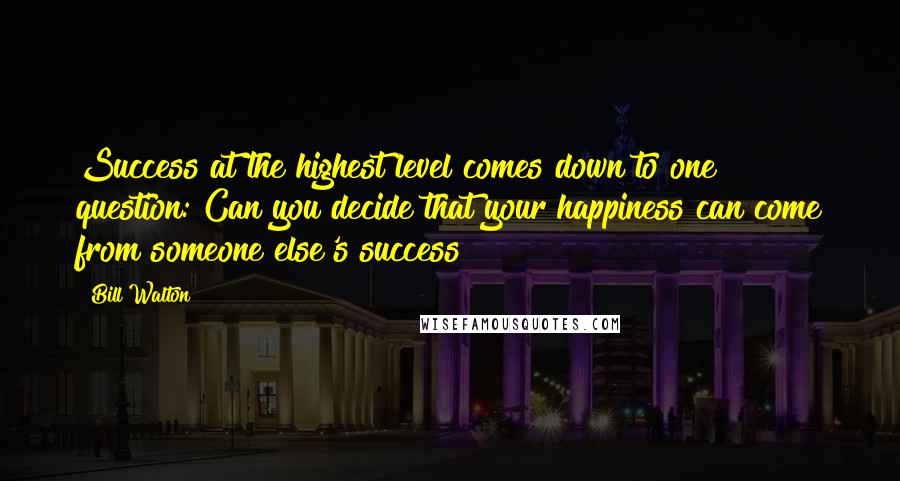 Bill Walton Quotes: Success at the highest level comes down to one question: Can you decide that your happiness can come from someone else's success?