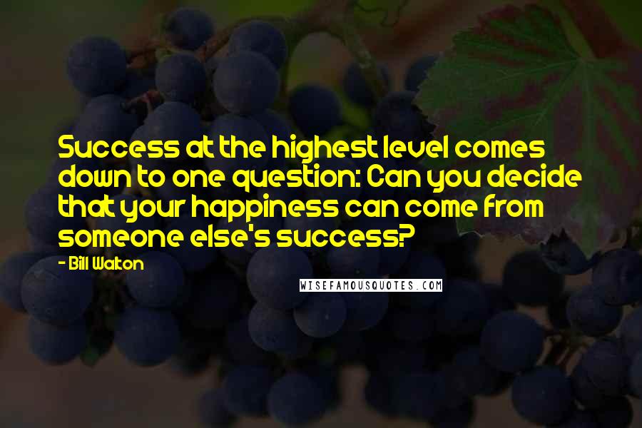 Bill Walton Quotes: Success at the highest level comes down to one question: Can you decide that your happiness can come from someone else's success?