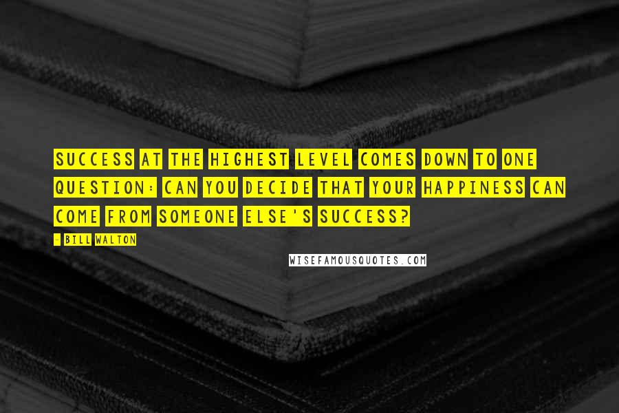 Bill Walton Quotes: Success at the highest level comes down to one question: Can you decide that your happiness can come from someone else's success?