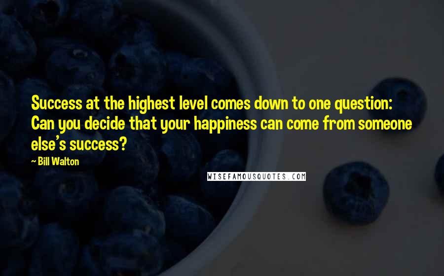 Bill Walton Quotes: Success at the highest level comes down to one question: Can you decide that your happiness can come from someone else's success?