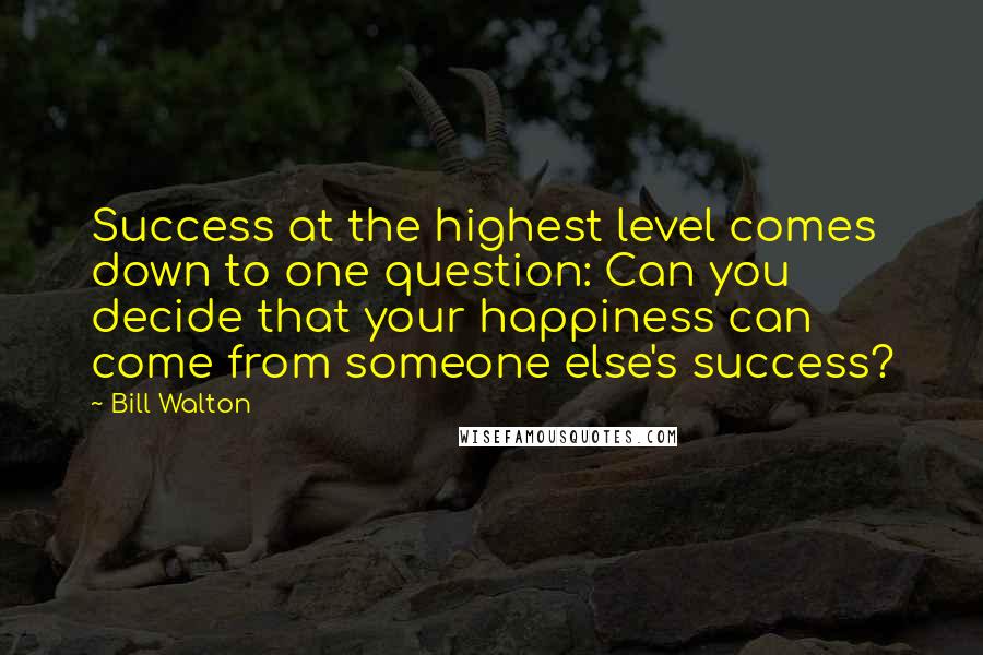 Bill Walton Quotes: Success at the highest level comes down to one question: Can you decide that your happiness can come from someone else's success?