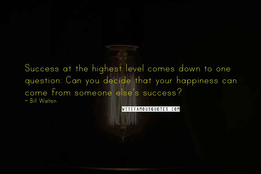 Bill Walton Quotes: Success at the highest level comes down to one question: Can you decide that your happiness can come from someone else's success?