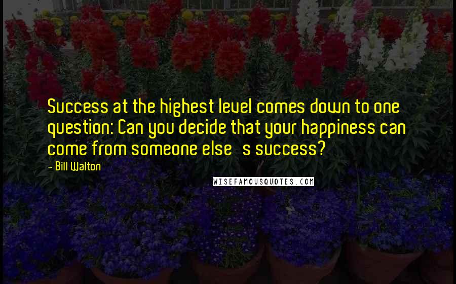 Bill Walton Quotes: Success at the highest level comes down to one question: Can you decide that your happiness can come from someone else's success?