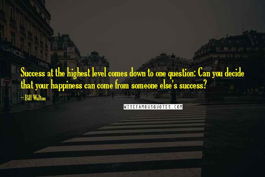 Bill Walton Quotes: Success at the highest level comes down to one question: Can you decide that your happiness can come from someone else's success?