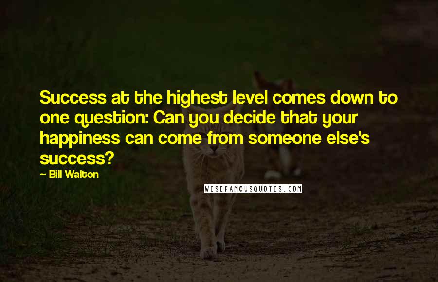 Bill Walton Quotes: Success at the highest level comes down to one question: Can you decide that your happiness can come from someone else's success?