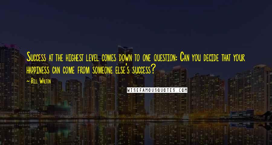 Bill Walton Quotes: Success at the highest level comes down to one question: Can you decide that your happiness can come from someone else's success?