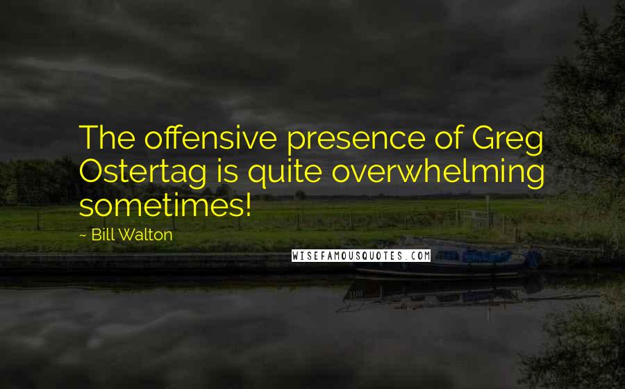 Bill Walton Quotes: The offensive presence of Greg Ostertag is quite overwhelming sometimes!