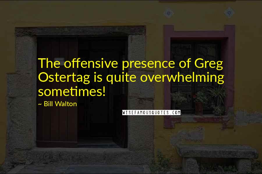 Bill Walton Quotes: The offensive presence of Greg Ostertag is quite overwhelming sometimes!