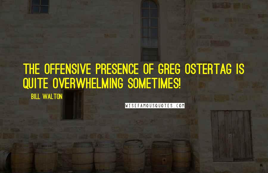 Bill Walton Quotes: The offensive presence of Greg Ostertag is quite overwhelming sometimes!