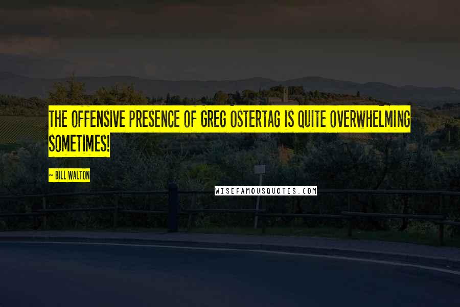Bill Walton Quotes: The offensive presence of Greg Ostertag is quite overwhelming sometimes!