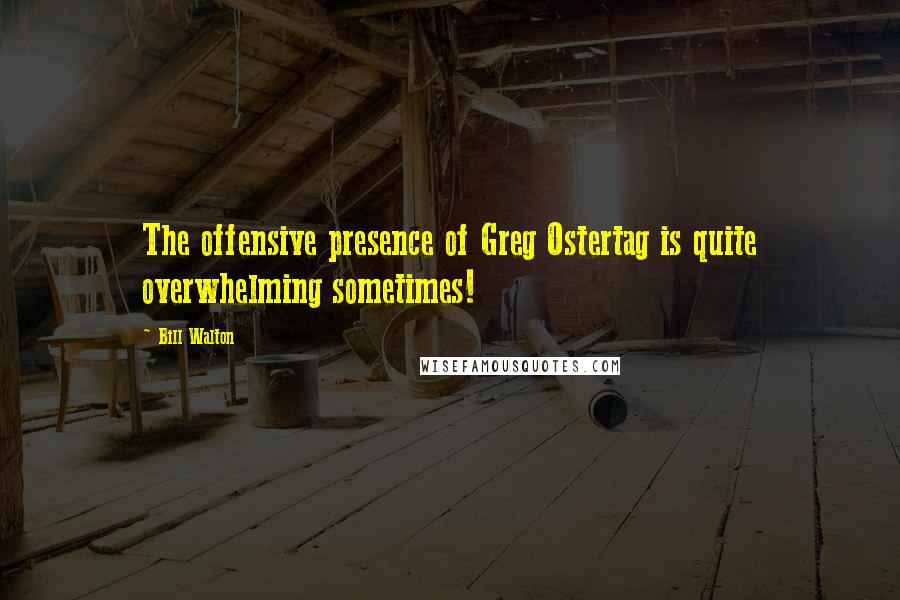 Bill Walton Quotes: The offensive presence of Greg Ostertag is quite overwhelming sometimes!