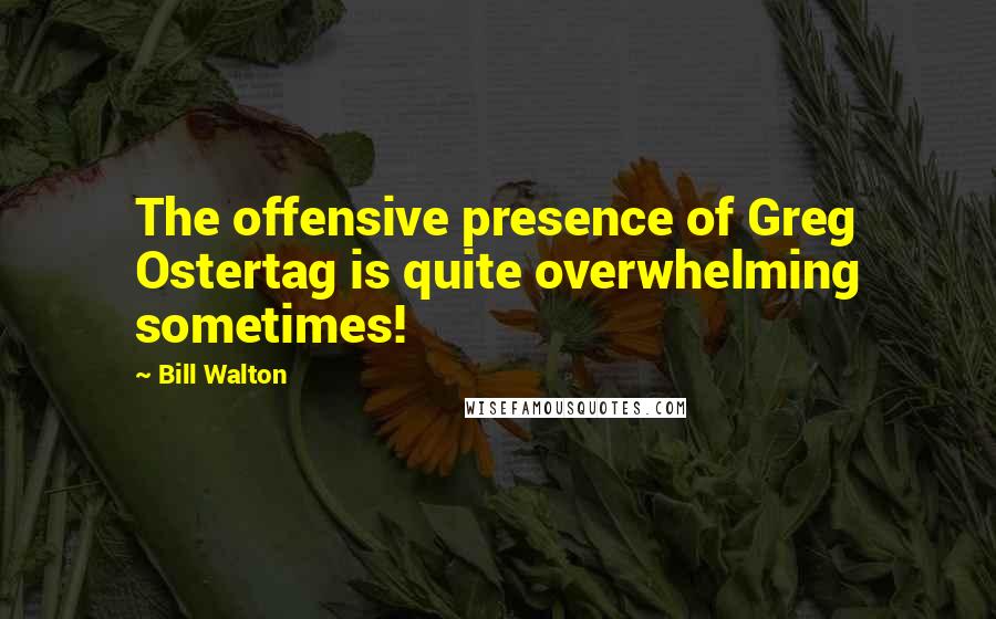 Bill Walton Quotes: The offensive presence of Greg Ostertag is quite overwhelming sometimes!