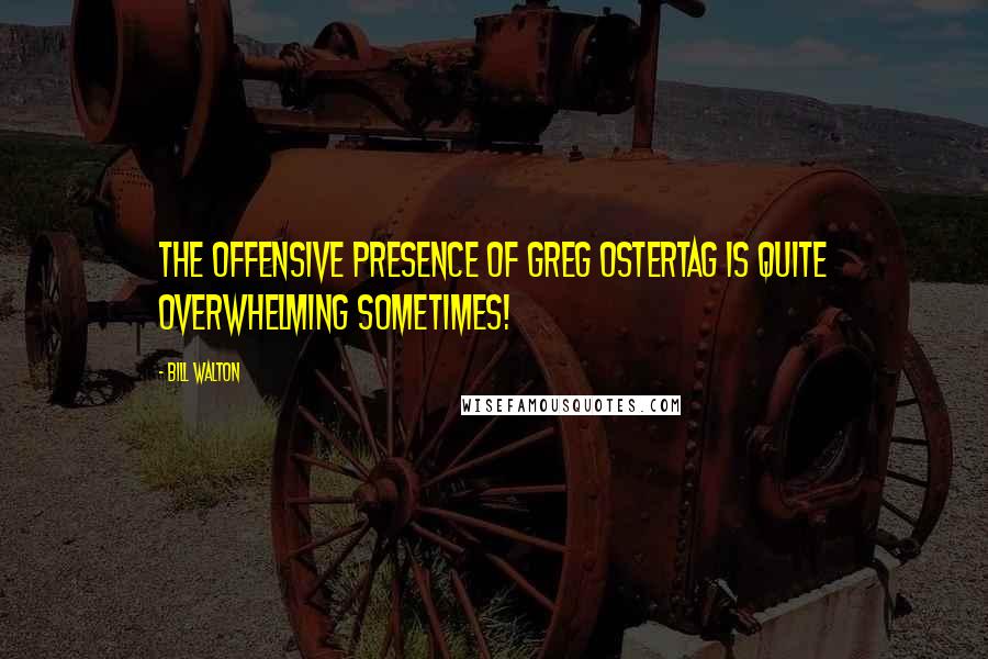 Bill Walton Quotes: The offensive presence of Greg Ostertag is quite overwhelming sometimes!