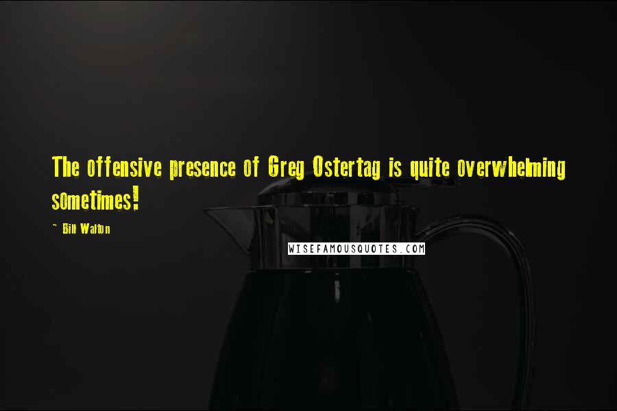 Bill Walton Quotes: The offensive presence of Greg Ostertag is quite overwhelming sometimes!