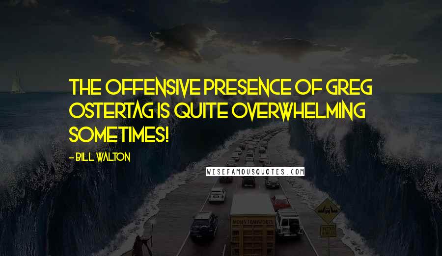 Bill Walton Quotes: The offensive presence of Greg Ostertag is quite overwhelming sometimes!