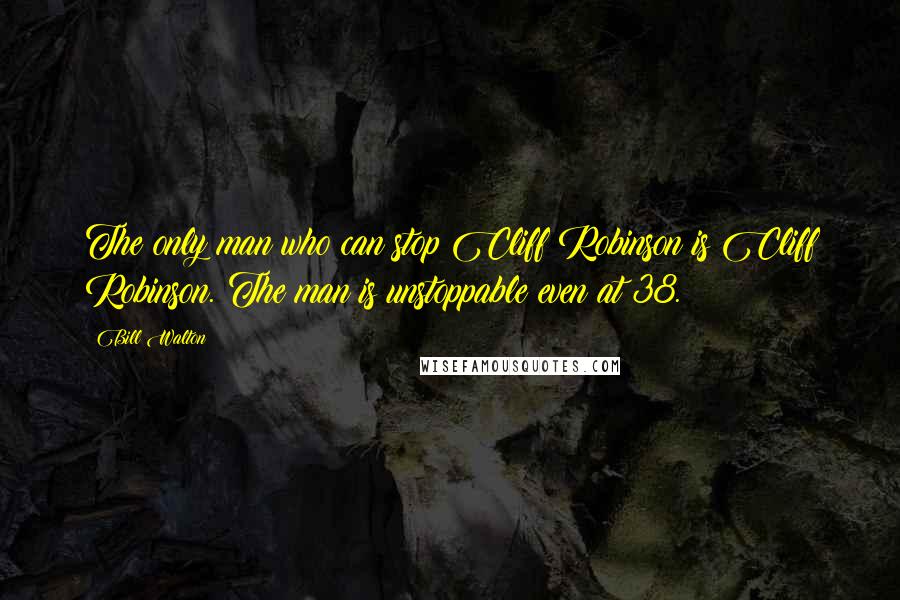 Bill Walton Quotes: The only man who can stop Cliff Robinson is Cliff Robinson. The man is unstoppable even at 38.