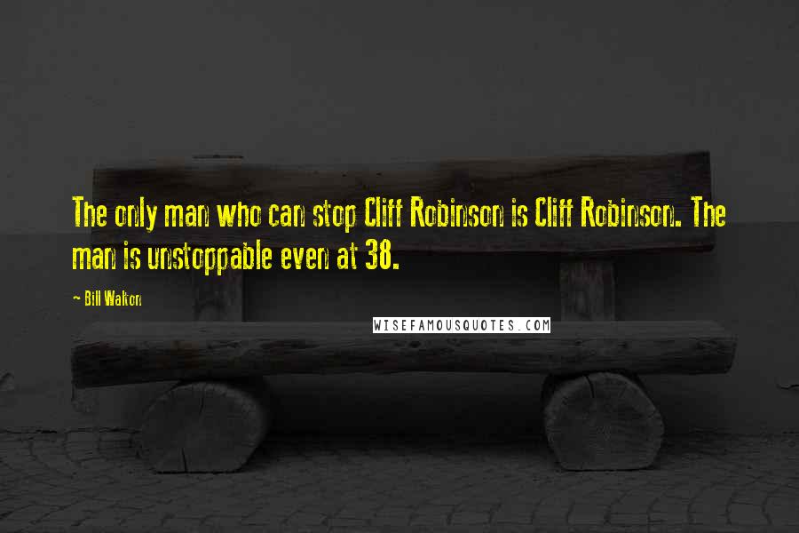 Bill Walton Quotes: The only man who can stop Cliff Robinson is Cliff Robinson. The man is unstoppable even at 38.