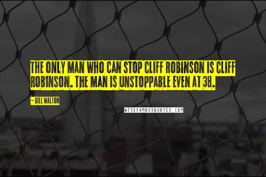 Bill Walton Quotes: The only man who can stop Cliff Robinson is Cliff Robinson. The man is unstoppable even at 38.