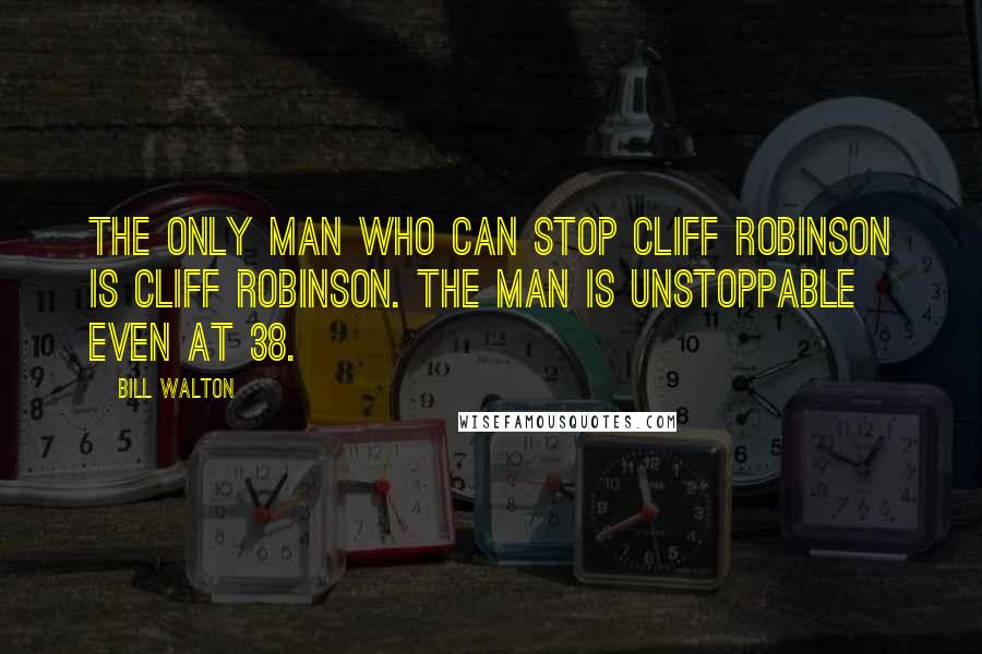 Bill Walton Quotes: The only man who can stop Cliff Robinson is Cliff Robinson. The man is unstoppable even at 38.