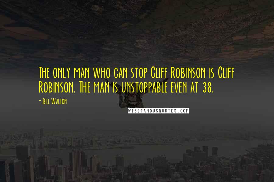Bill Walton Quotes: The only man who can stop Cliff Robinson is Cliff Robinson. The man is unstoppable even at 38.