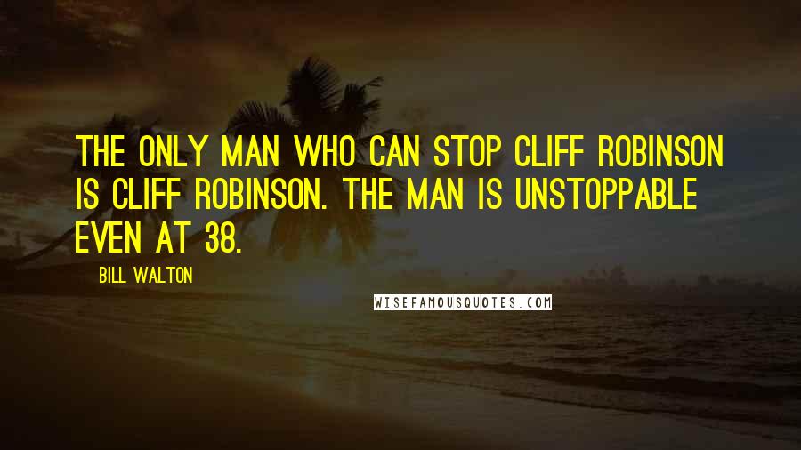 Bill Walton Quotes: The only man who can stop Cliff Robinson is Cliff Robinson. The man is unstoppable even at 38.