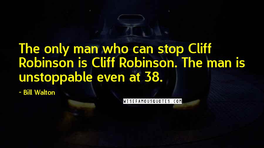 Bill Walton Quotes: The only man who can stop Cliff Robinson is Cliff Robinson. The man is unstoppable even at 38.