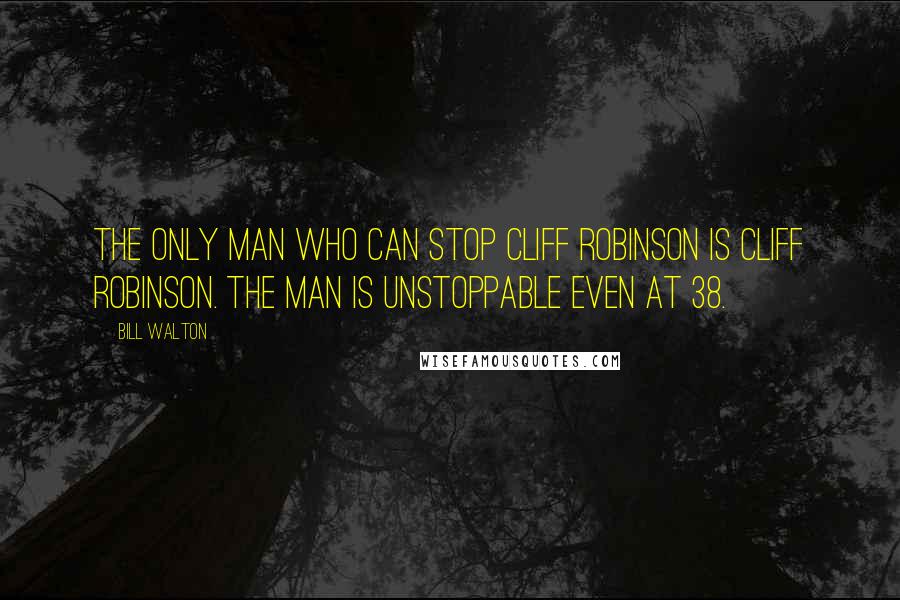 Bill Walton Quotes: The only man who can stop Cliff Robinson is Cliff Robinson. The man is unstoppable even at 38.