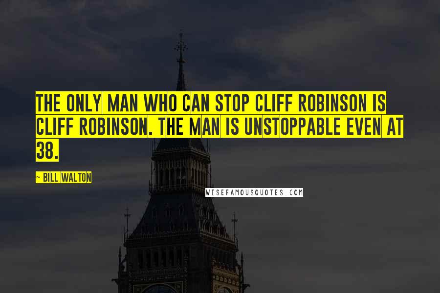 Bill Walton Quotes: The only man who can stop Cliff Robinson is Cliff Robinson. The man is unstoppable even at 38.