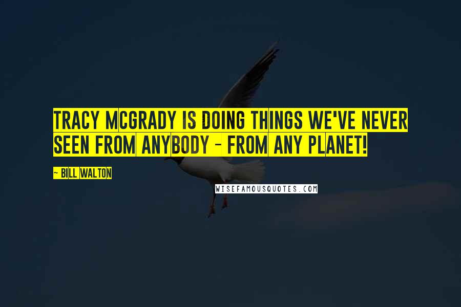 Bill Walton Quotes: Tracy McGrady is doing things we've never seen from anybody - from any planet!