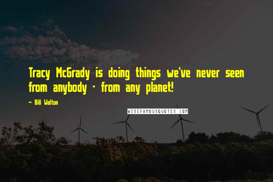 Bill Walton Quotes: Tracy McGrady is doing things we've never seen from anybody - from any planet!