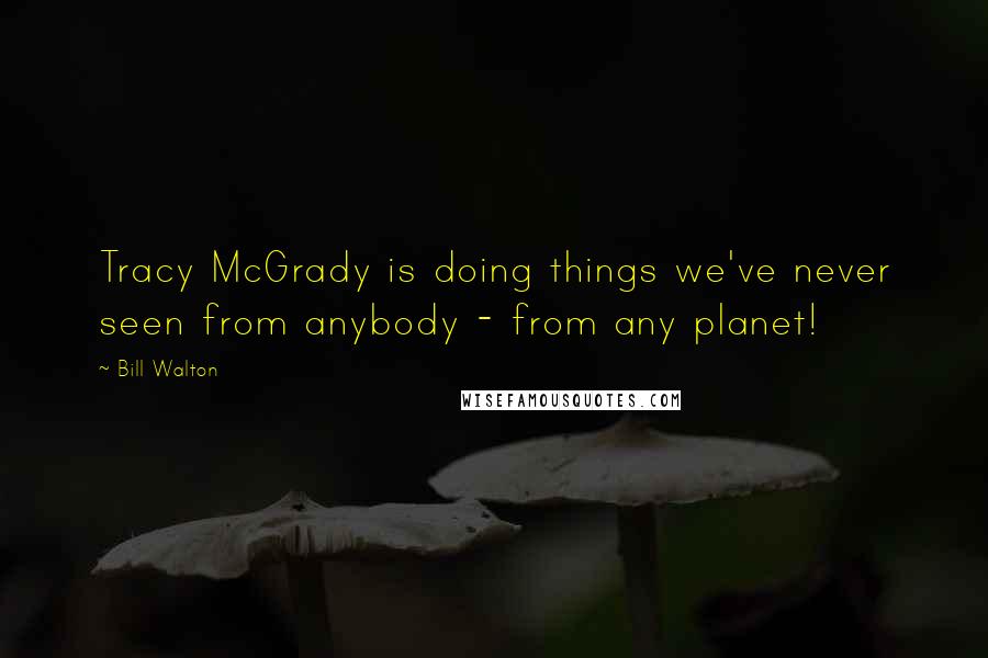 Bill Walton Quotes: Tracy McGrady is doing things we've never seen from anybody - from any planet!