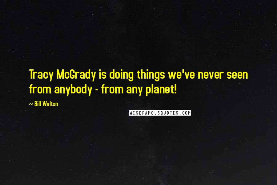 Bill Walton Quotes: Tracy McGrady is doing things we've never seen from anybody - from any planet!