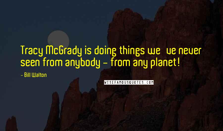 Bill Walton Quotes: Tracy McGrady is doing things we've never seen from anybody - from any planet!