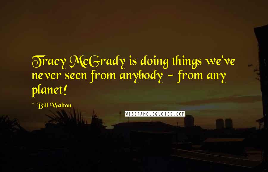 Bill Walton Quotes: Tracy McGrady is doing things we've never seen from anybody - from any planet!