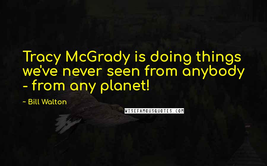 Bill Walton Quotes: Tracy McGrady is doing things we've never seen from anybody - from any planet!