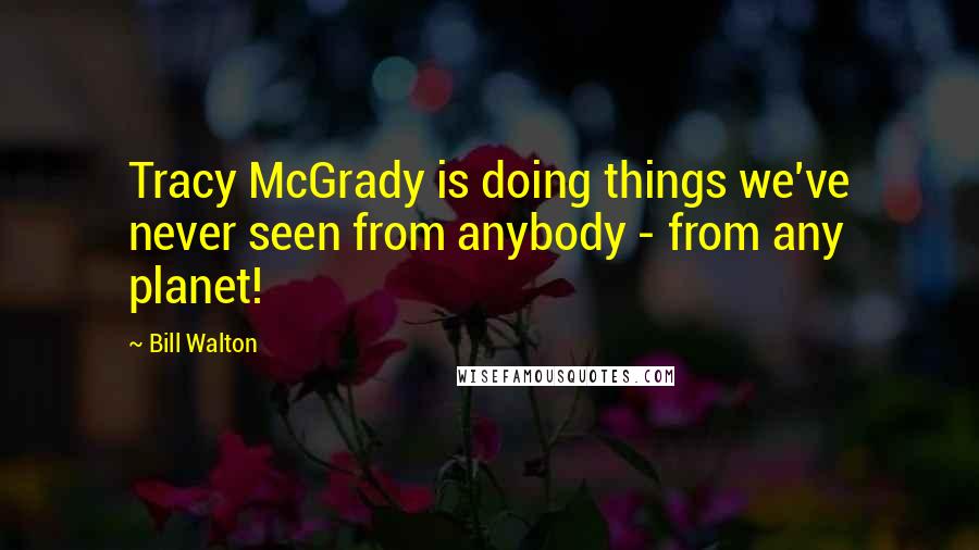 Bill Walton Quotes: Tracy McGrady is doing things we've never seen from anybody - from any planet!