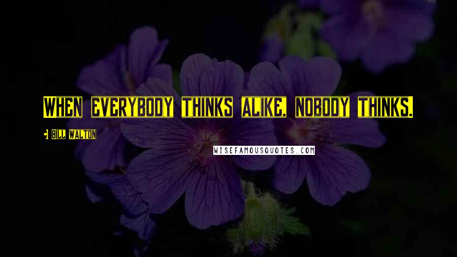 Bill Walton Quotes: When everybody thinks alike, nobody thinks.