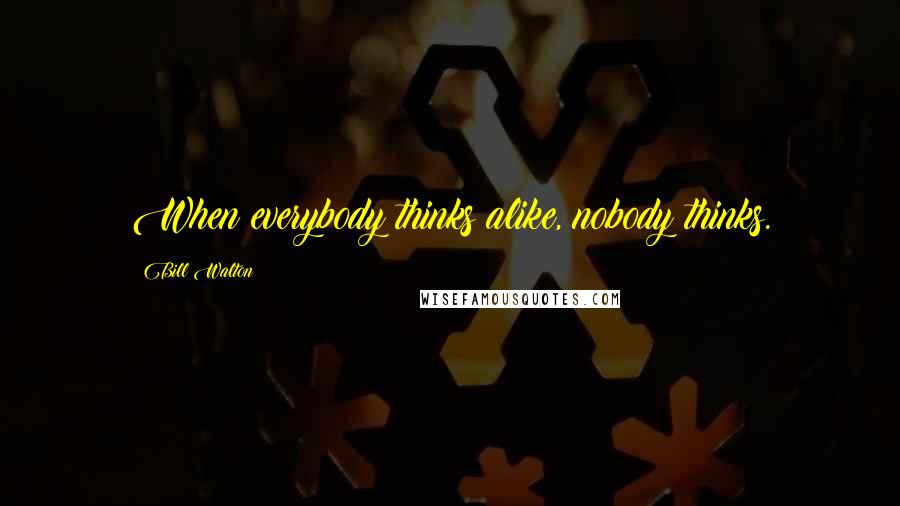 Bill Walton Quotes: When everybody thinks alike, nobody thinks.