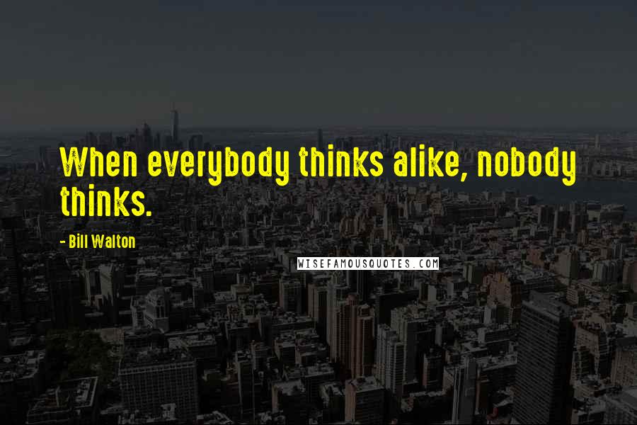 Bill Walton Quotes: When everybody thinks alike, nobody thinks.