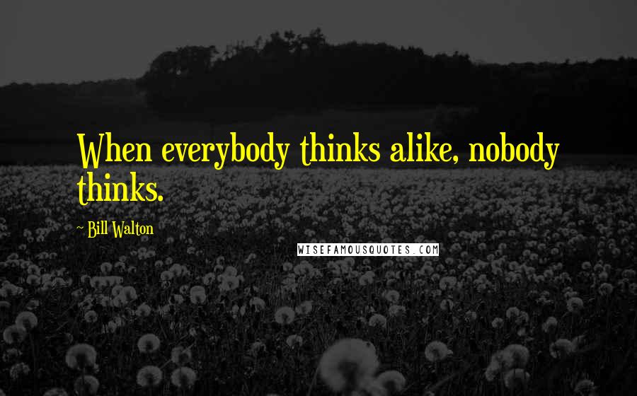 Bill Walton Quotes: When everybody thinks alike, nobody thinks.