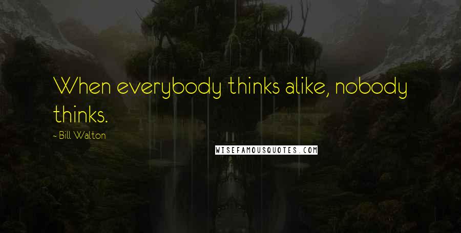 Bill Walton Quotes: When everybody thinks alike, nobody thinks.